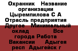 Охранник › Название организации ­ Цыремпилова С.А › Отрасль предприятия ­ Другое › Минимальный оклад ­ 12 000 - Все города Работа » Вакансии   . Адыгея респ.,Адыгейск г.